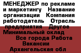 МЕНЕДЖЕР по рекламе и маркетингу › Название организации ­ Компания-работодатель › Отрасль предприятия ­ Другое › Минимальный оклад ­ 28 000 - Все города Работа » Вакансии   . Архангельская обл.,Северодвинск г.